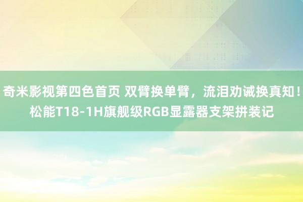 奇米影视第四色首页 双臂换单臂，流泪劝诫换真知！松能T18-1H旗舰级RGB显露器支架拼装记