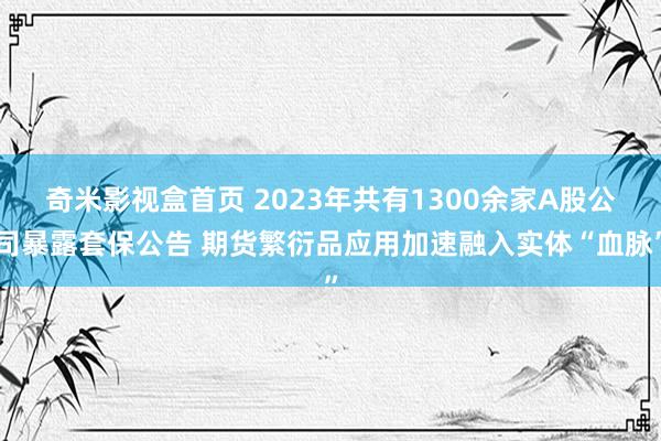 奇米影视盒首页 2023年共有1300余家A股公司暴露套保公告 期货繁衍品应用加速融入实体“血脉”