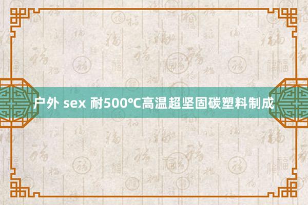 户外 sex 耐500℃高温超坚固碳塑料制成