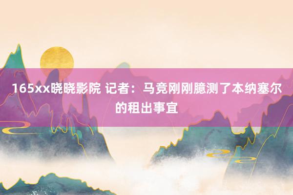 165xx晓晓影院 记者:马竞刚刚臆测了本纳塞尔的租出事宜