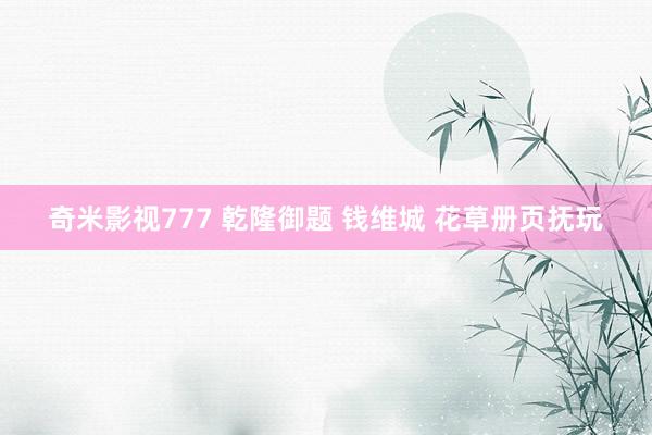 奇米影视777 乾隆御题 钱维城 花草册页抚玩
