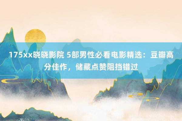 175xx晓晓影院 5部男性必看电影精选：豆瓣高分佳作，储藏点赞阻挡错过