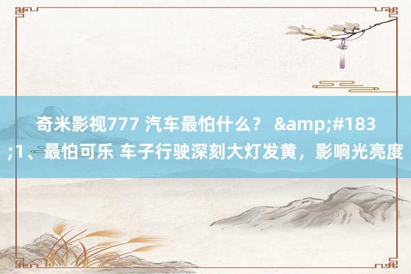 奇米影视777 汽车最怕什么? ·1、最怕可乐 车子行驶深刻大灯发黄,影响光亮度