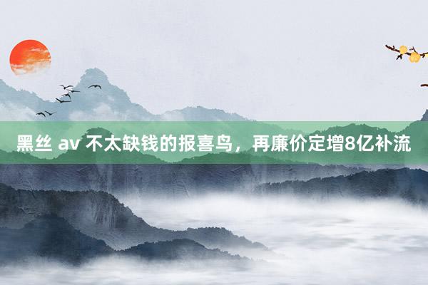 黑丝 av 不太缺钱的报喜鸟，再廉价定增8亿补流