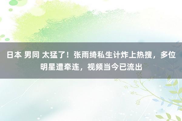 日本 男同 太猛了！张雨绮私生计炸上热搜，多位明星遭牵连，视频当今已流出