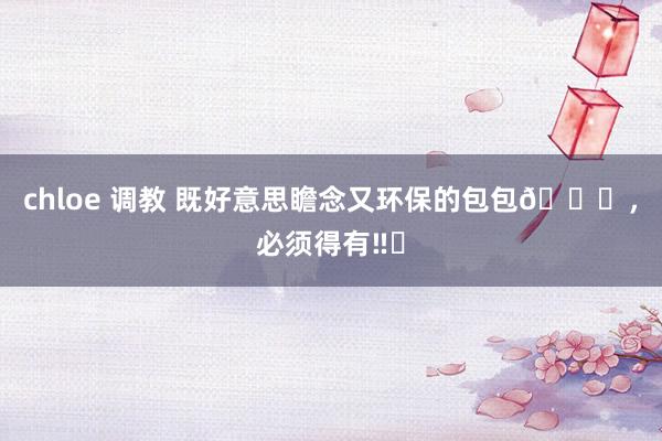 chloe 调教 既好意思瞻念又环保的包包👜,必须得有‼️
