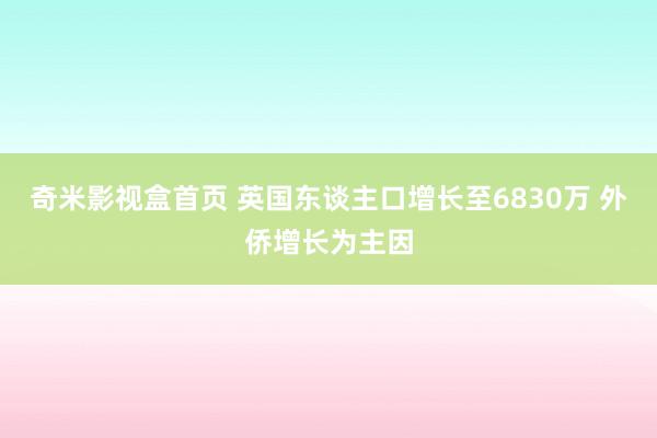 奇米影视盒首页 英国东谈主口增长至6830万 外侨增长为主因