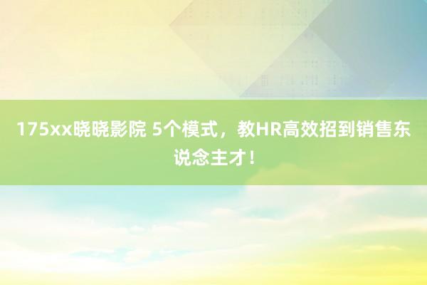 175xx晓晓影院 5个模式,教HR高效招到销售东说念主才!