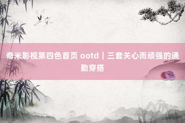 奇米影视第四色首页 ootd|三套关心而顽强的通勤穿搭