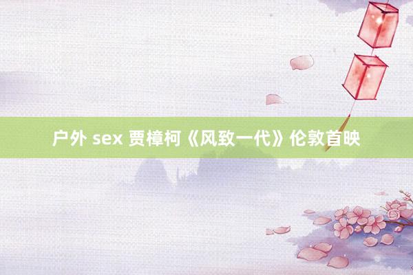 户外 sex 贾樟柯《风致一代》伦敦首映
