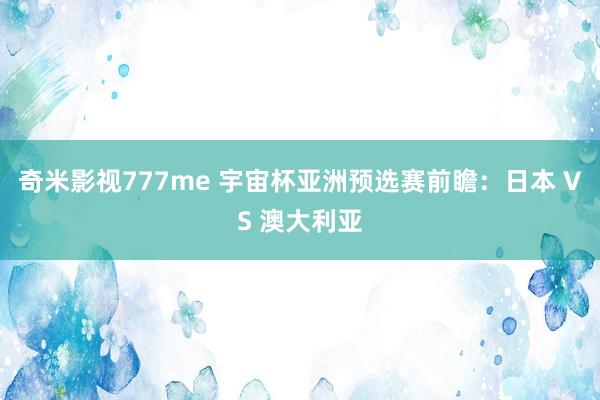 奇米影视777me 宇宙杯亚洲预选赛前瞻:日本 VS 澳大利亚