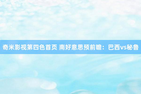 奇米影视第四色首页 南好意思预前瞻:巴西vs秘鲁