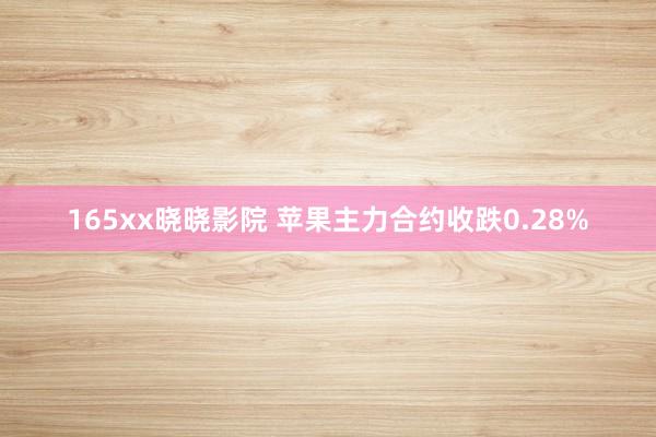 165xx晓晓影院 苹果主力合约收跌0.28%