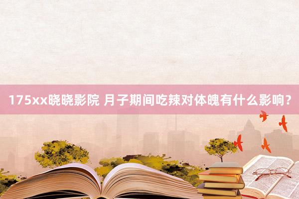 175xx晓晓影院 月子期间吃辣对体魄有什么影响？
