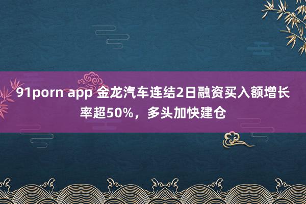 91porn app 金龙汽车连结2日融资买入额增长率超50%，多头加快建仓