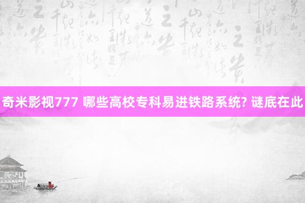 奇米影视777 哪些高校专科易进铁路系统? 谜底在此