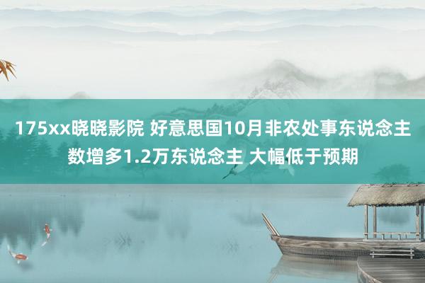 175xx晓晓影院 好意思国10月非农处事东说念主数增多1.2万东说念主 大幅低于预期