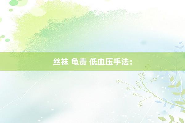 丝袜 龟责 低血压手法：