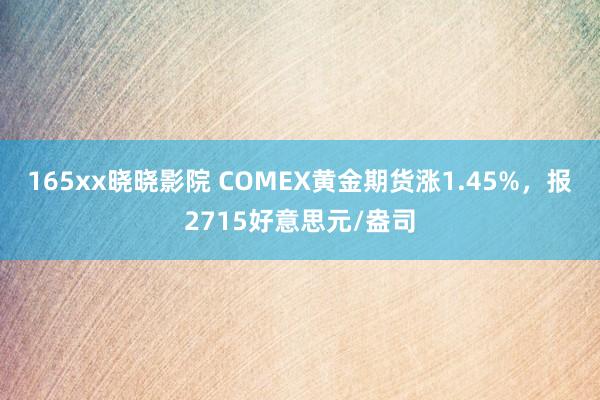 165xx晓晓影院 COMEX黄金期货涨1.45%，报2715好意思元/盎司