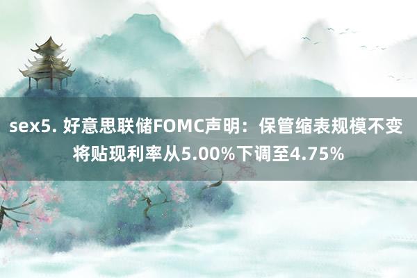 sex5. 好意思联储FOMC声明：保管缩表规模不变 将贴现利率从5.00%下调至4.75%