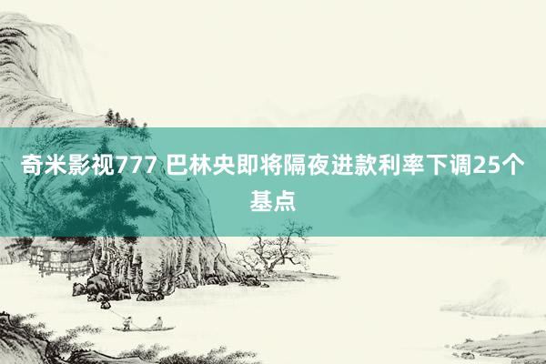 奇米影视777 巴林央即将隔夜进款利率下调25个基点