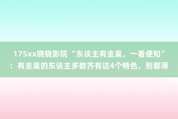 175xx晓晓影院 “东谈主有圭臬，一看便知”：有圭臬的东谈主多数齐有这4个特色，别鄙薄