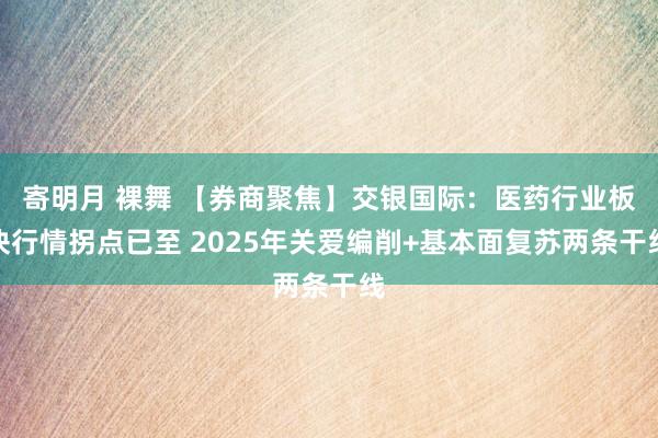 寄明月 裸舞 【券商聚焦】交银国际：医药行业板块行情拐点已至 2025年关爱编削+基本面复苏两条干线