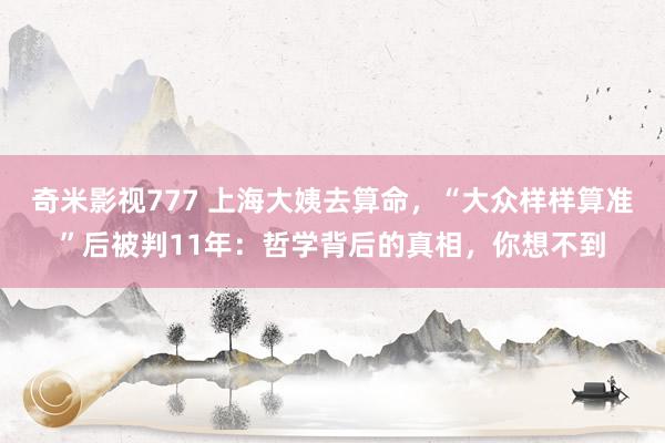 奇米影视777 上海大姨去算命，“大众样样算准”后被判11年：哲学背后的真相，你想不到