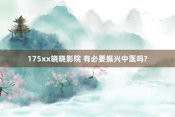 175xx晓晓影院 有必要振兴中医吗?