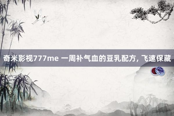 奇米影视777me 一周补气血的豆乳配方， 飞速保藏