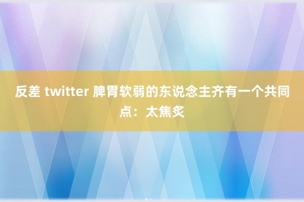反差 twitter 脾胃软弱的东说念主齐有一个共同点:太焦炙