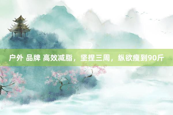 户外 品牌 高效减脂，坚捏三周，纵欲瘦到90斤