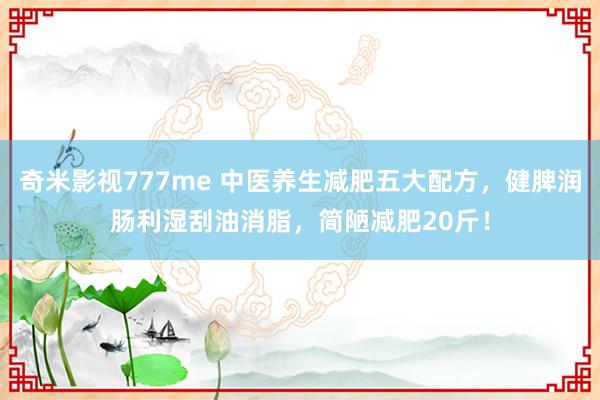 奇米影视777me 中医养生减肥五大配方，健脾润肠利湿刮油消脂，简陋减肥20斤！