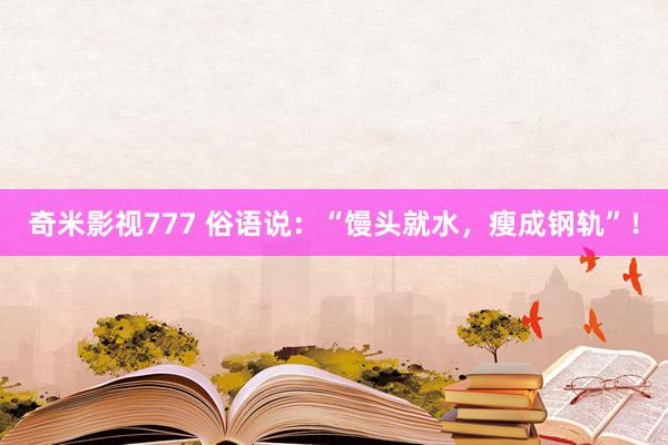 奇米影视777 俗语说：“馒头就水，瘦成钢轨”！