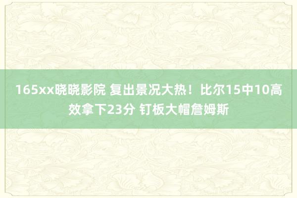 165xx晓晓影院 复出景况大热！比尔15中10高效拿下23分 钉板大帽詹姆斯
