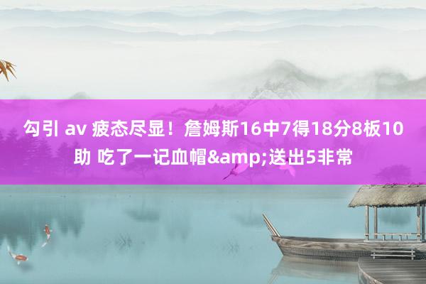勾引 av 疲态尽显！詹姆斯16中7得18分8板10助 吃了一记血帽&送出5非常