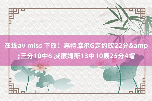 在线av miss 下放！惠特摩尔G定约砍22分&三分10中6 威廉姆斯13中10轰25分4帽