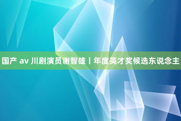 国产 av 川剧演员谢智雄丨年度英才奖候选东说念主