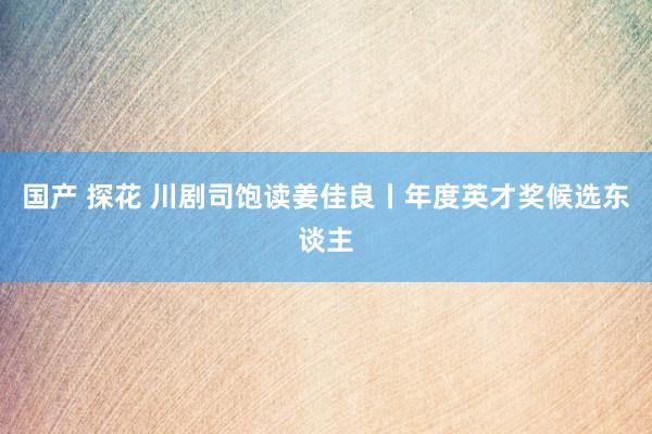 国产 探花 川剧司饱读姜佳良丨年度英才奖候选东谈主