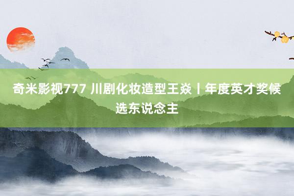 奇米影视777 川剧化妆造型王焱丨年度英才奖候选东说念主