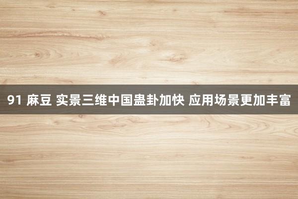 91 麻豆 实景三维中国蛊卦加快 应用场景更加丰富