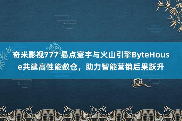 奇米影视777 易点寰宇与火山引擎ByteHouse共建高性能数仓，助力智能营销后果跃升