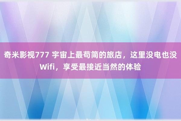 奇米影视777 宇宙上最苟简的旅店，这里没电也没Wifi，享受最接近当然的体验