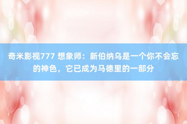 奇米影视777 想象师：新伯纳乌是一个你不会忘的神色，它已成为马德里的一部分