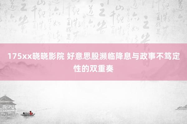 175xx晓晓影院 好意思股濒临降息与政事不笃定性的双重奏