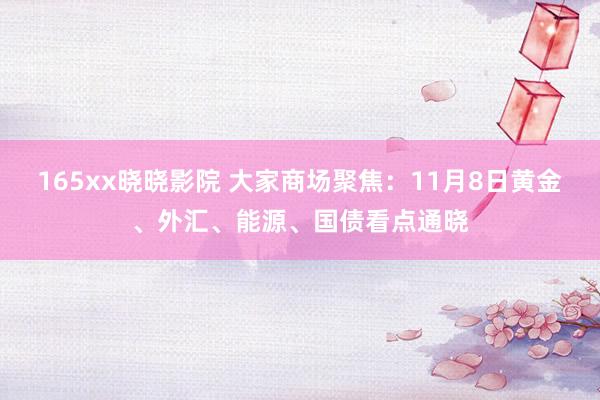 165xx晓晓影院 大家商场聚焦：11月8日黄金、外汇、能源、国债看点通晓