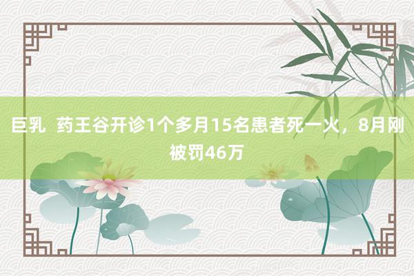 巨乳  药王谷开诊1个多月15名患者死一火，8月刚被罚46万