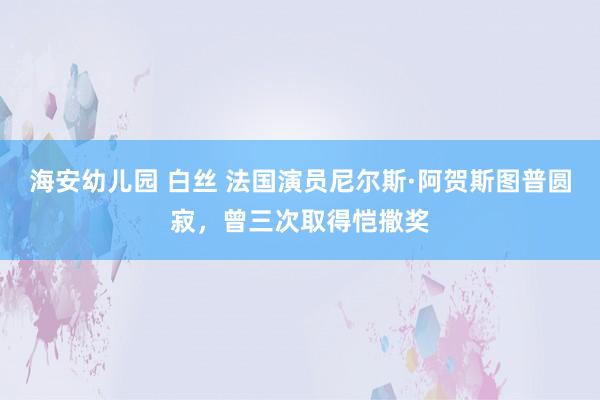 海安幼儿园 白丝 法国演员尼尔斯·阿贺斯图普圆寂，曾三次取得恺撒奖