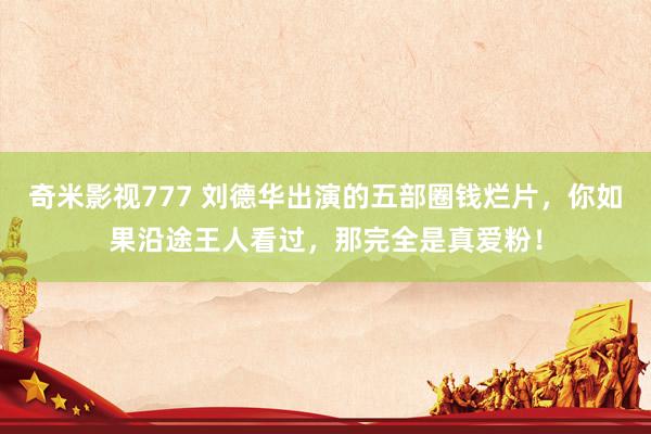 奇米影视777 刘德华出演的五部圈钱烂片，你如果沿途王人看过，那完全是真爱粉！