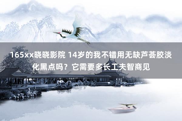 165xx晓晓影院 14岁的我不错用无缺芦荟胶淡化黑点吗？它需要多长工夫智商见